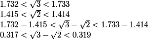  1.732 < \sqrt{3} < 1.733 
 \\  1.415 < \sqrt{2} < 1.414 
 \\  1.732- 1.415 < \sqrt{3} - \sqrt{2} < 1.733-1.414 
 \\ 0.317 < \sqrt{3} - \sqrt{2} < 0.319
